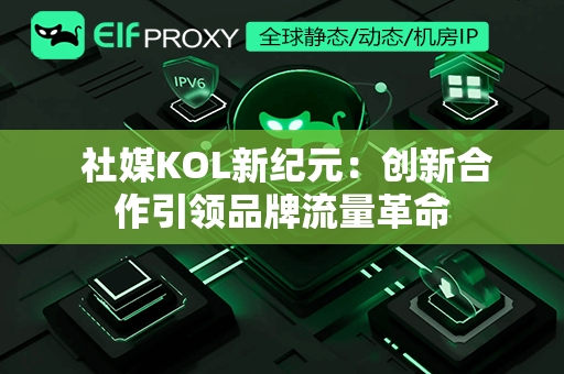  社媒KOL新纪元：创新合作引领品牌流量革命