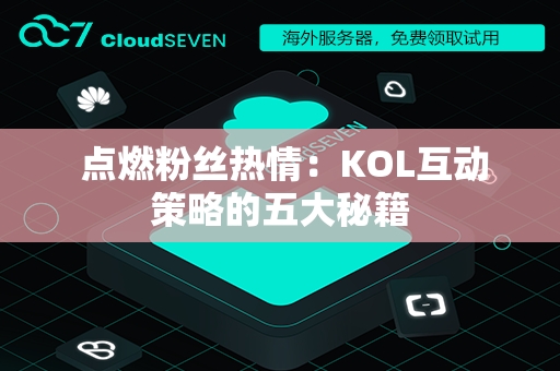  点燃粉丝热情：KOL互动策略的五大秘籍