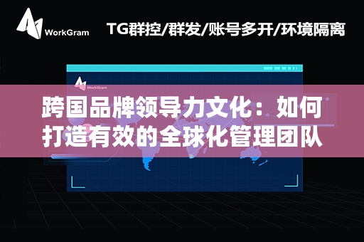 跨国品牌领导力文化：如何打造有效的全球化管理团队？