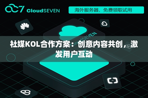 社媒KOL合作方案：创意内容共创，激发用户互动