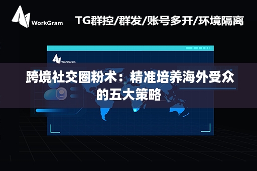  跨境社交圈粉术：精准培养海外受众的五大策略