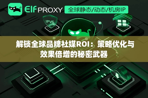  解锁全球品牌社媒ROI：策略优化与效果倍增的秘密武器