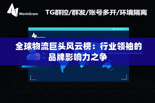  全球物流巨头风云榜：行业领袖的品牌影响力之争