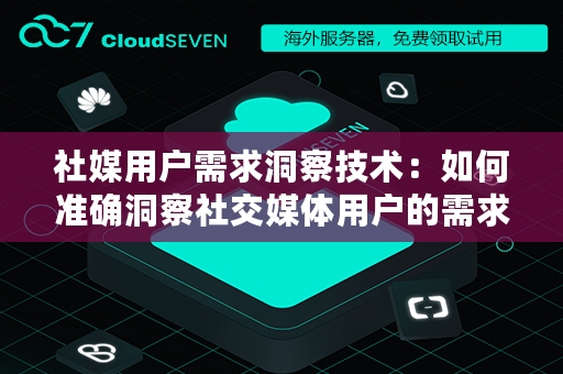 社媒用户需求洞察技术：如何准确洞察社交媒体用户的需求？