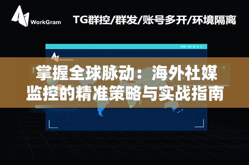  掌握全球脉动：海外社媒监控的精准策略与实战指南