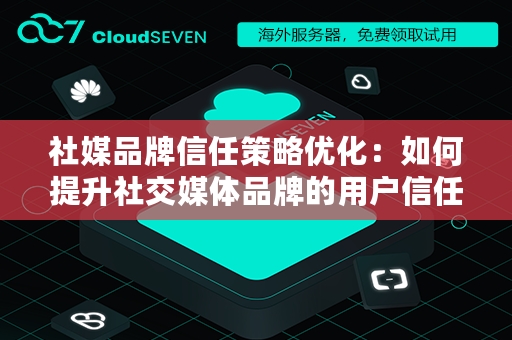 社媒品牌信任策略优化：如何提升社交媒体品牌的用户信任度？