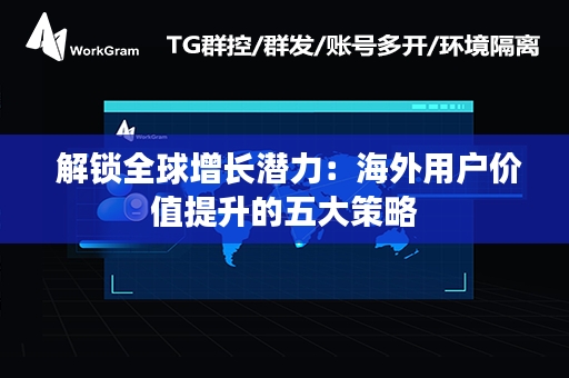  解锁全球增长潜力：海外用户价值提升的五大策略