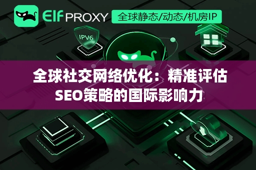  全球社交网络优化：精准评估SEO策略的国际影响力