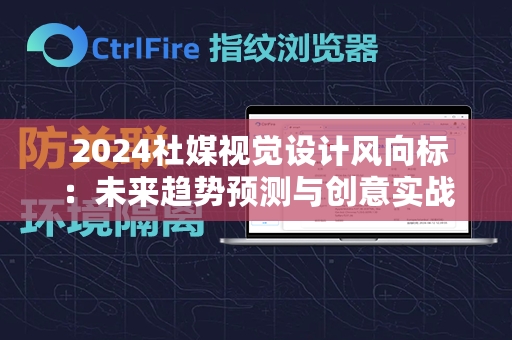  2024社媒视觉设计风向标：未来趋势预测与创意实战指南