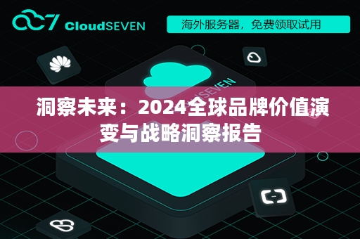  洞察未来：2024全球品牌价值演变与战略洞察报告