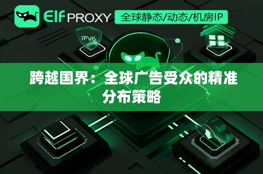  跨越国界：全球广告受众的精准分布策略