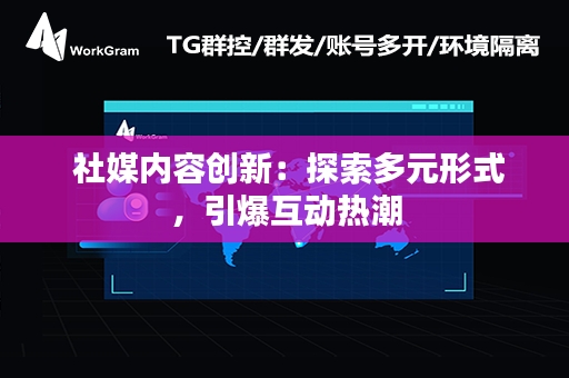  社媒内容创新：探索多元形式，引爆互动热潮