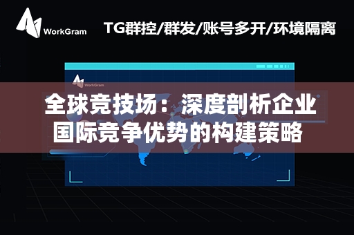  全球竞技场：深度剖析企业国际竞争优势的构建策略