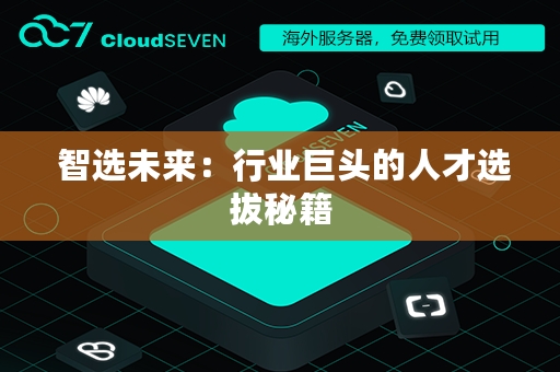  智选未来：行业巨头的人才选拔秘籍