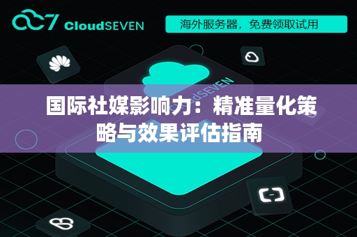  国际社媒影响力：精准量化策略与效果评估指南