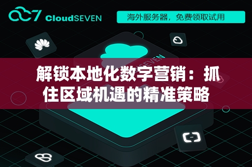 解锁本地化数字营销：抓住区域机遇的精准策略