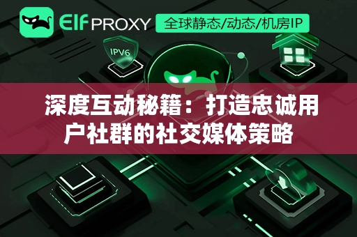  深度互动秘籍：打造忠诚用户社群的社交媒体策略