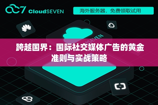  跨越国界：国际社交媒体广告的黄金准则与实战策略