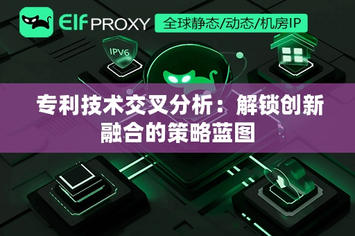  专利技术交叉分析：解锁创新融合的策略蓝图