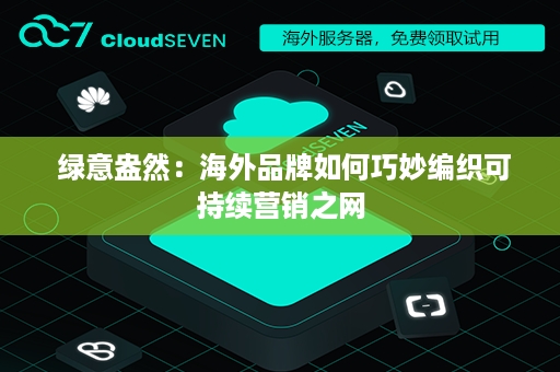  绿意盎然：海外品牌如何巧妙编织可持续营销之网