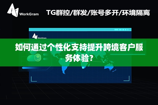 如何通过个性化支持提升跨境客户服务体验？