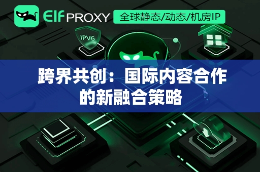  跨界共创：国际内容合作的新融合策略