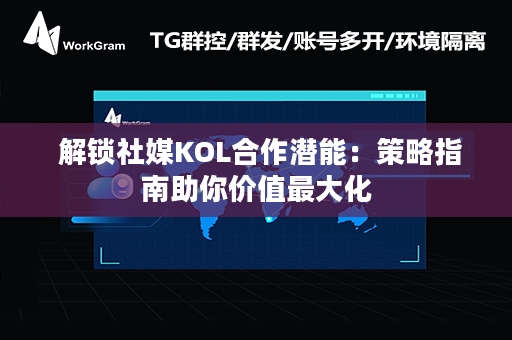  解锁社媒KOL合作潜能：策略指南助你价值最大化