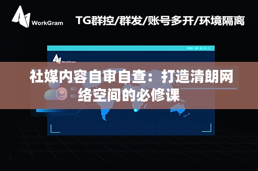  社媒内容自审自查：打造清朗网络空间的必修课