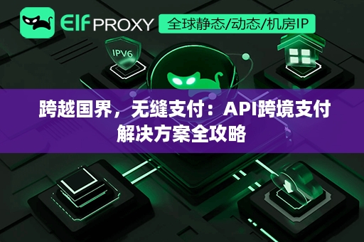  跨越国界，无缝支付：API跨境支付解决方案全攻略