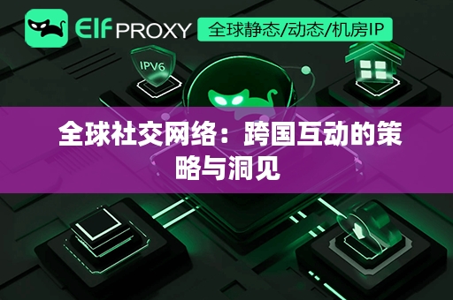  全球社交网络：跨国互动的策略与洞见