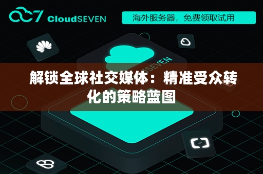  解锁全球社交媒体：精准受众转化的策略蓝图