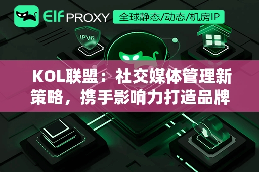  KOL联盟：社交媒体管理新策略，携手影响力打造品牌共鸣