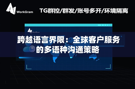  跨越语言界限：全球客户服务的多语种沟通策略