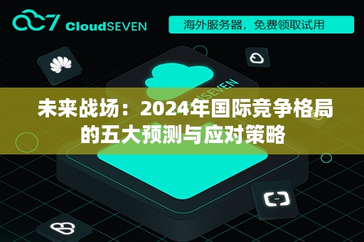  未来战场：2024年国际竞争格局的五大预测与应对策略