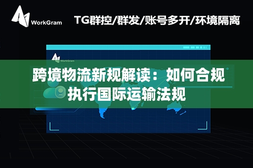  跨境物流新规解读：如何合规执行国际运输法规