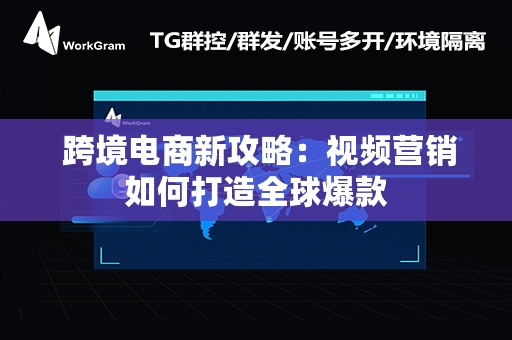  跨境电商新攻略：视频营销如何打造全球爆款