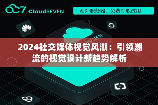  2024社交媒体视觉风潮：引领潮流的视觉设计新趋势解析