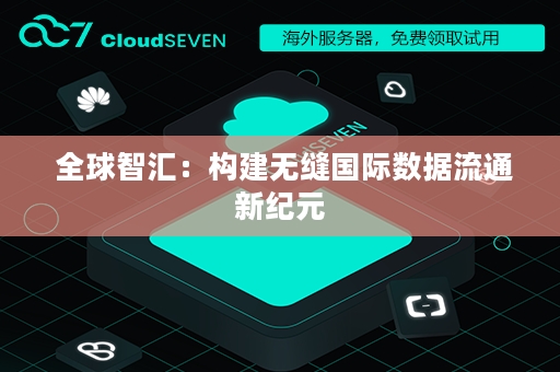 全球智汇：构建无缝国际数据流通新纪元