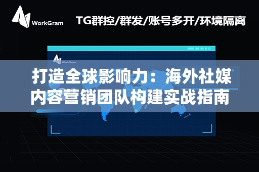  打造全球影响力：海外社媒内容营销团队构建实战指南