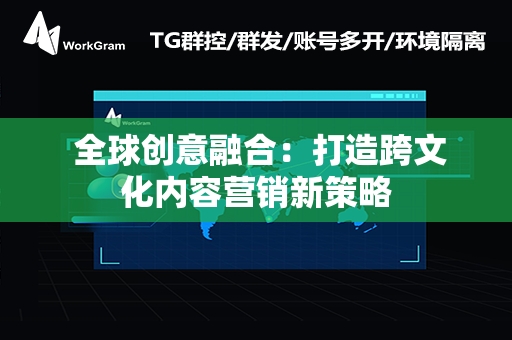  全球创意融合：打造跨文化内容营销新策略