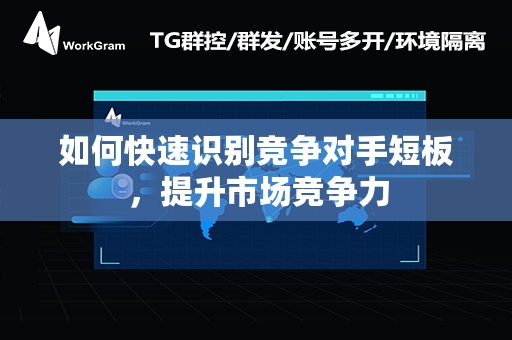 如何快速识别竞争对手短板，提升市场竞争力