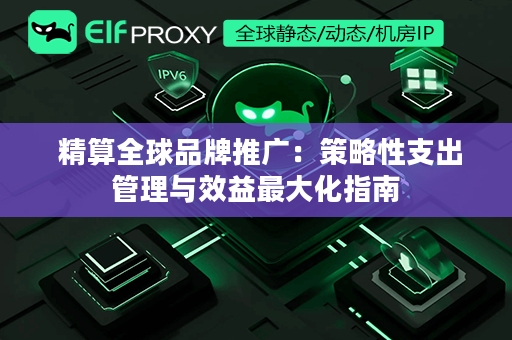  精算全球品牌推广：策略性支出管理与效益最大化指南