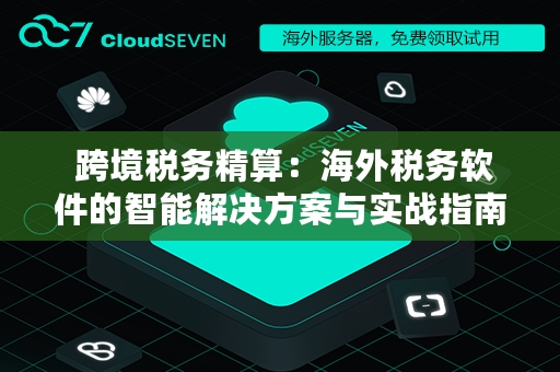  跨境税务精算：海外税务软件的智能解决方案与实战指南
