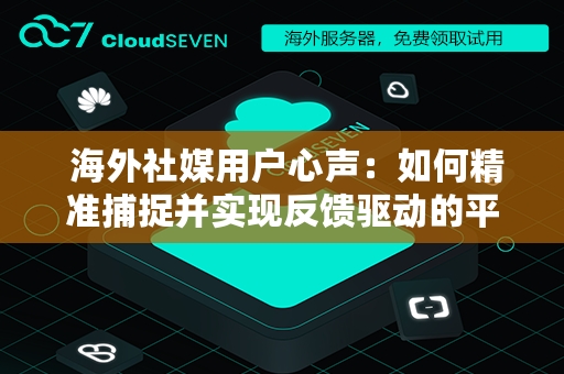  海外社媒用户心声：如何精准捕捉并实现反馈驱动的平台革新