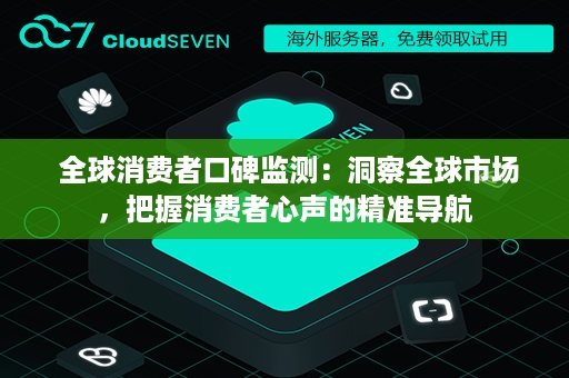  全球消费者口碑监测：洞察全球市场，把握消费者心声的精准导航