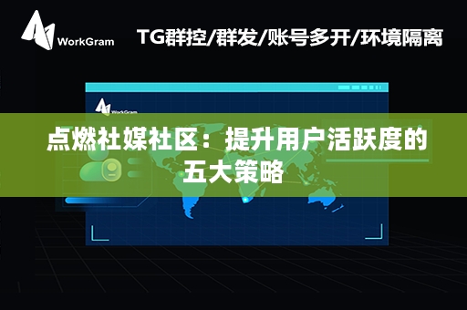  点燃社媒社区：提升用户活跃度的五大策略