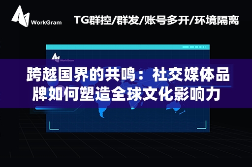  跨越国界的共鸣：社交媒体品牌如何塑造全球文化影响力