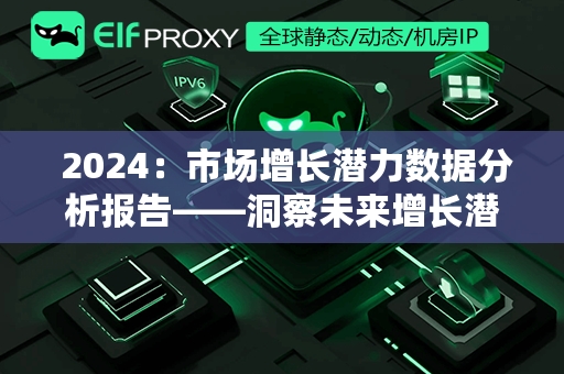  2024：市场增长潜力数据分析报告——洞察未来增长潜力与投资策略