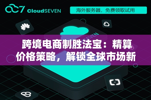  跨境电商制胜法宝：精算价格策略，解锁全球市场新机遇