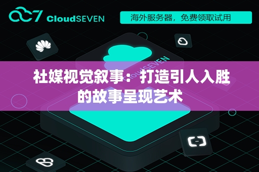  社媒视觉叙事：打造引人入胜的故事呈现艺术